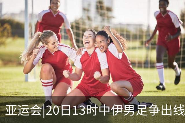 亚运会|20日13时中伊男足争出线权，获胜还得靠“老姜”？