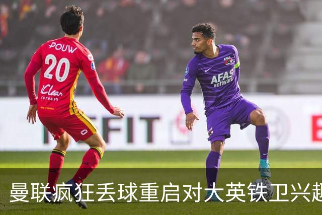 曼联疯狂丢球重启对大英铁卫兴趣，欲引进接班利马！标价已达8000万